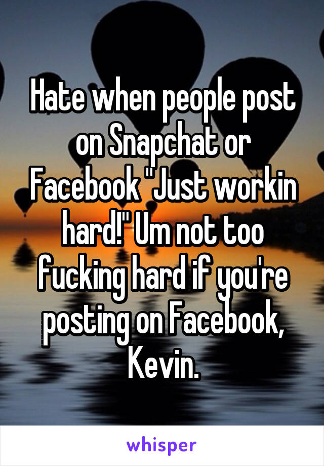 Hate when people post on Snapchat or Facebook "Just workin hard!" Um not too fucking hard if you're posting on Facebook, Kevin.