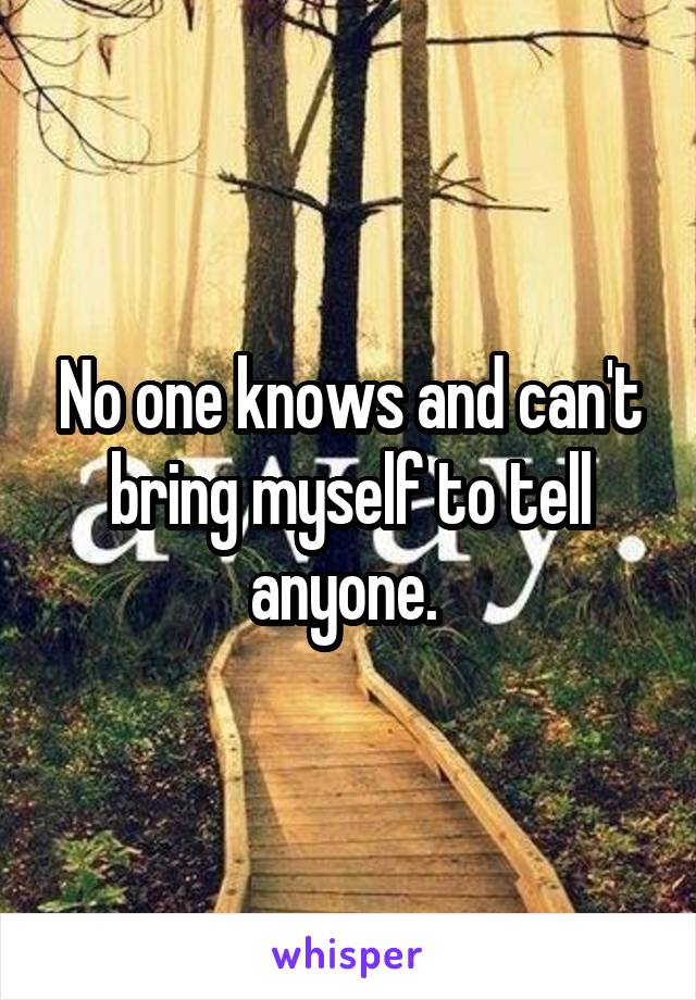 No one knows and can't bring myself to tell anyone. 
