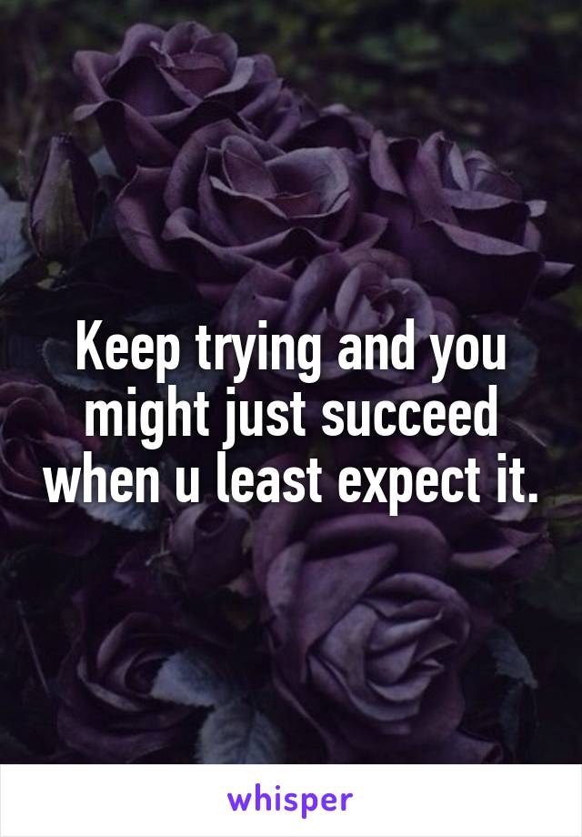 Keep trying and you might just succeed when u least expect it.