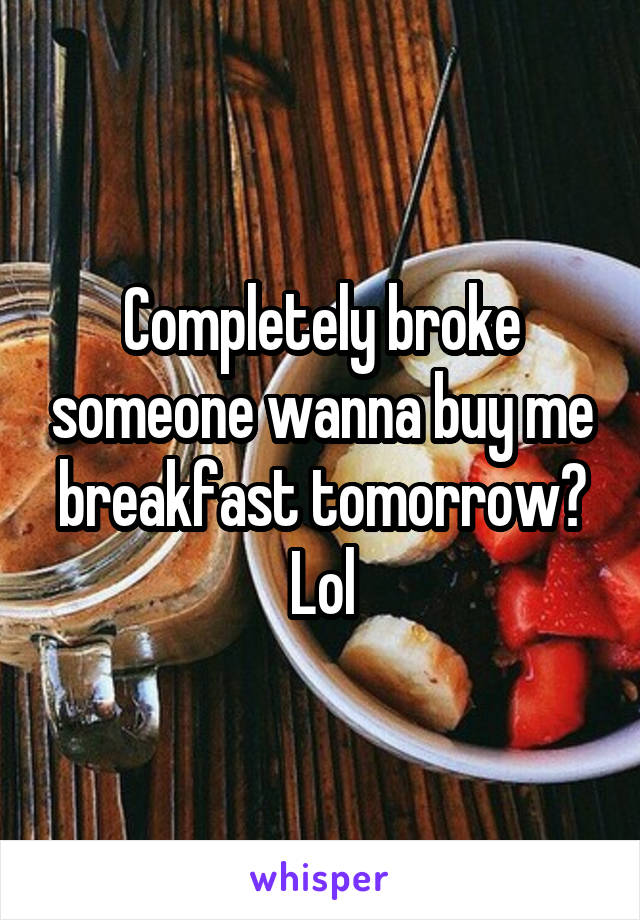 Completely broke someone wanna buy me breakfast tomorrow? Lol