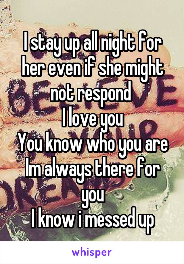 I stay up all night for her even if she might not respond 
I love you
You know who you are
Im always there for you
I know i messed up
