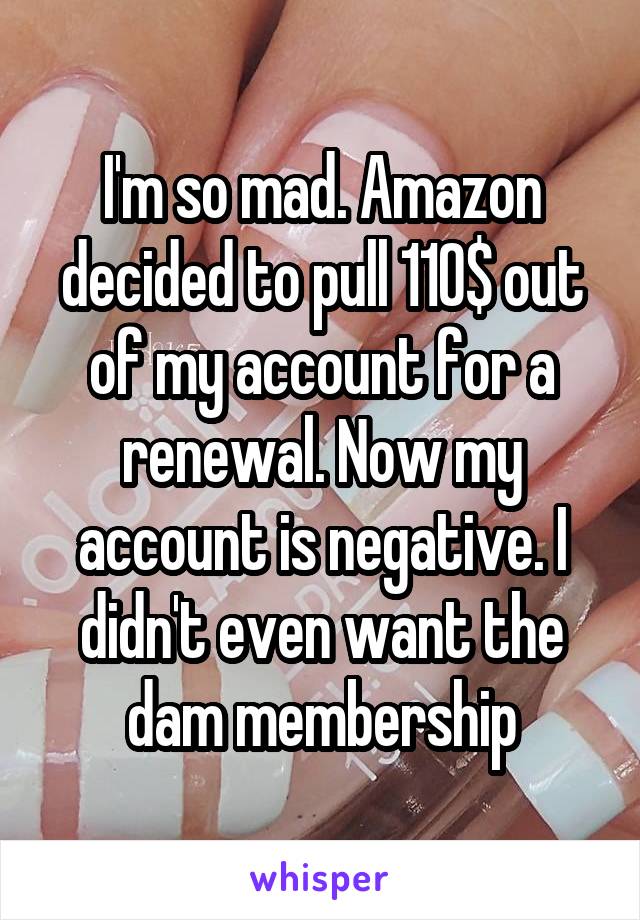 I'm so mad. Amazon decided to pull 110$ out of my account for a renewal. Now my account is negative. I didn't even want the dam membership