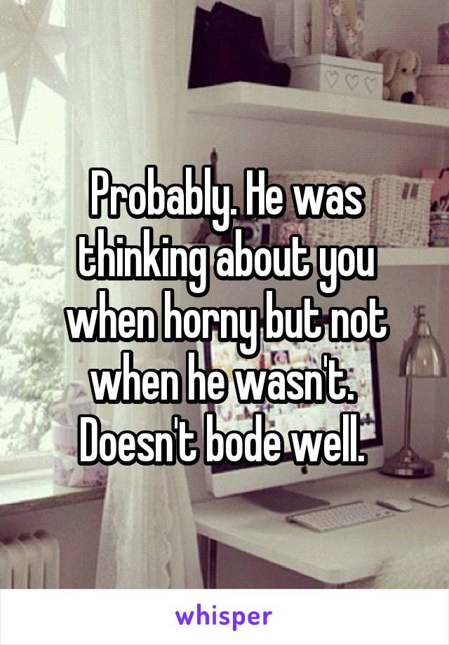 Probably. He was thinking about you when horny but not when he wasn't. 
Doesn't bode well. 