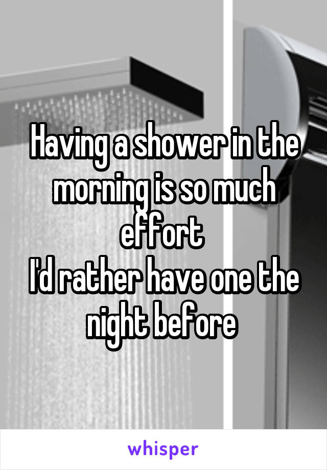 Having a shower in the morning is so much effort 
I'd rather have one the night before 