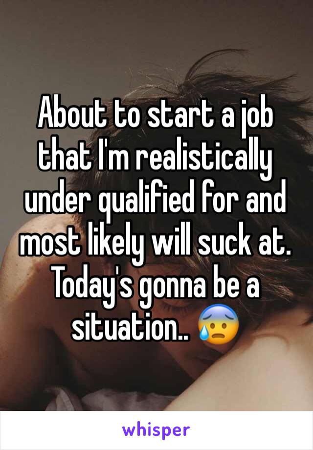About to start a job that I'm realistically under qualified for and most likely will suck at.
Today's gonna be a situation.. 😰