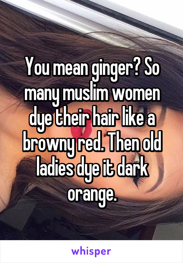 You mean ginger? So many muslim women dye their hair like a browny red. Then old ladies dye it dark orange.