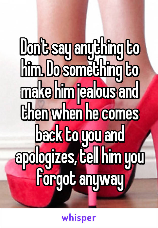 Don't say anything to him. Do something to make him jealous and then when he comes back to you and apologizes, tell him you forgot anyway