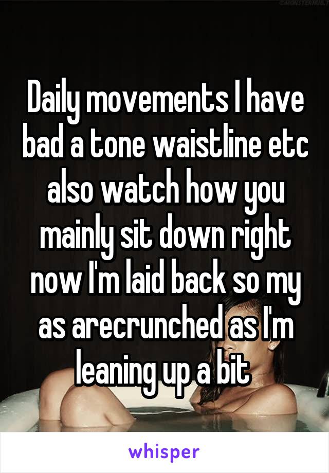 Daily movements I have bad a tone waistline etc also watch how you mainly sit down right now I'm laid back so my as arecrunched as I'm leaning up a bit 