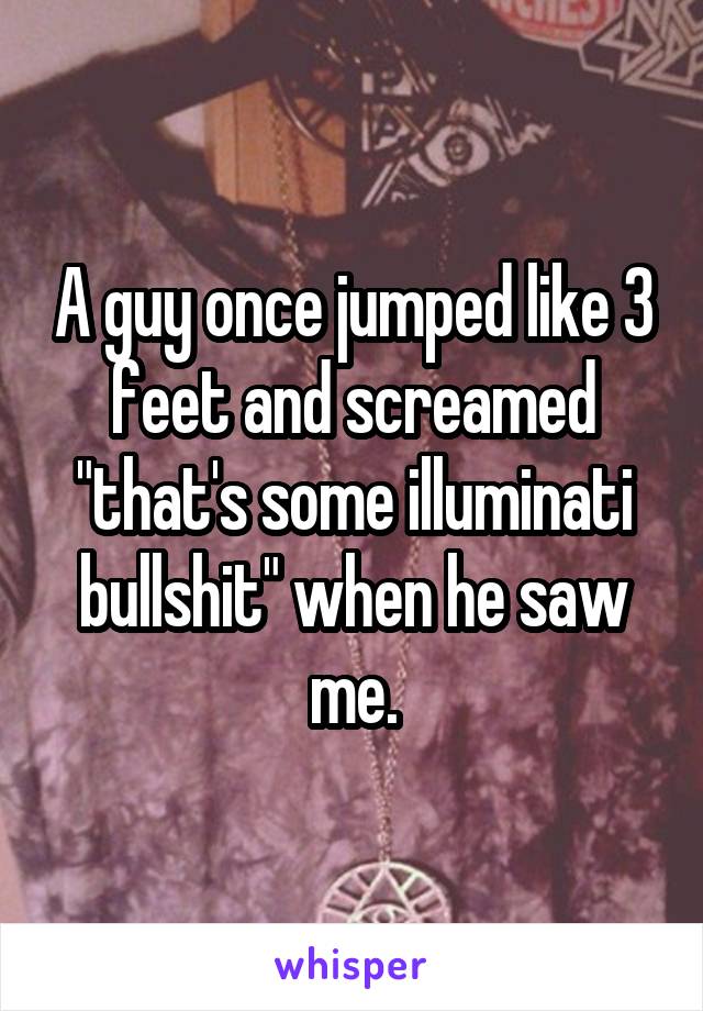 A guy once jumped like 3 feet and screamed "that's some illuminati bullshit" when he saw me.