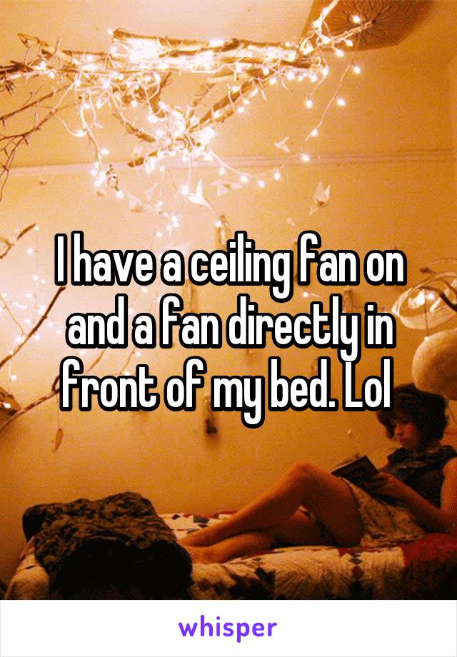 I have a ceiling fan on and a fan directly in front of my bed. Lol 