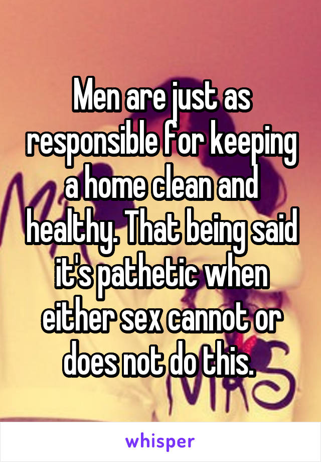 Men are just as responsible for keeping a home clean and healthy. That being said it's pathetic when either sex cannot or does not do this. 