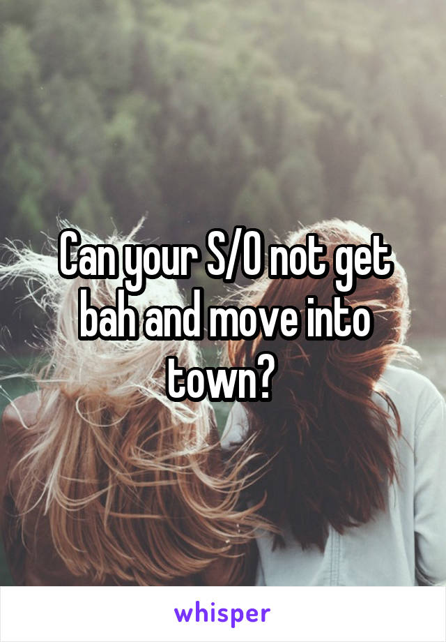 Can your S/O not get bah and move into town? 