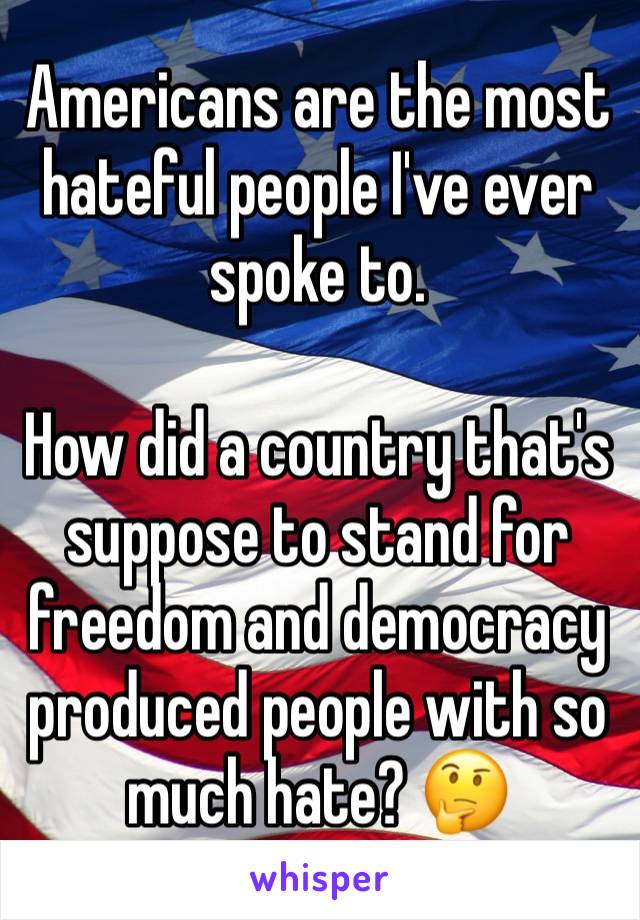 Americans are the most hateful people I've ever spoke to. 

How did a country that's suppose to stand for freedom and democracy produced people with so much hate? 🤔