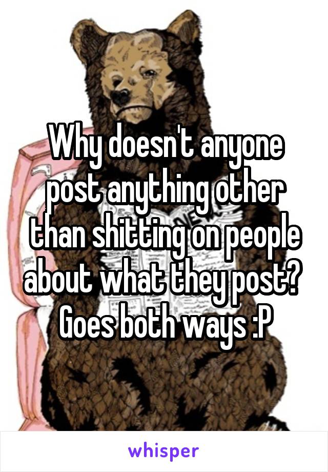 Why doesn't anyone post anything other than shitting on people about what they post?  Goes both ways :P