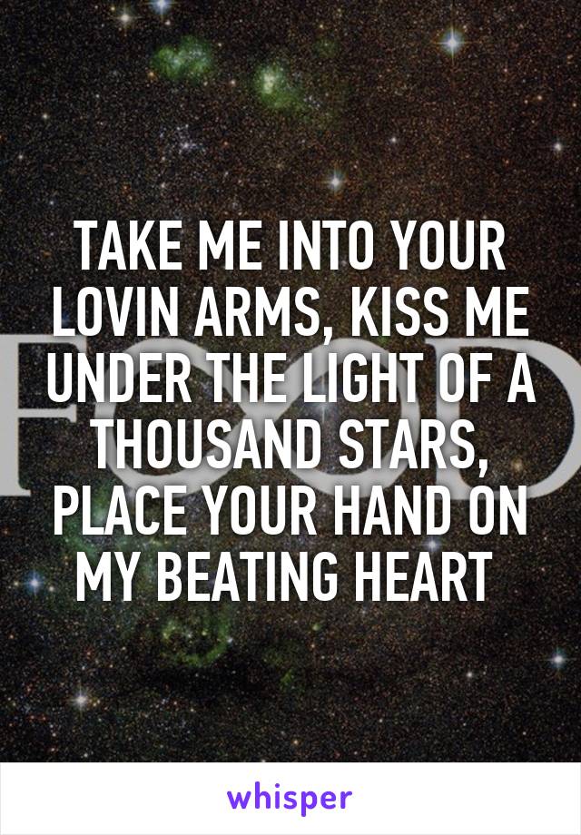 TAKE ME INTO YOUR LOVIN ARMS, KISS ME UNDER THE LIGHT OF A THOUSAND STARS, PLACE YOUR HAND ON MY BEATING HEART 