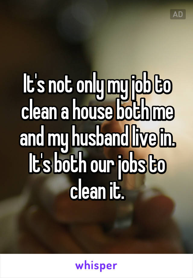 It's not only my job to clean a house both me and my husband live in. It's both our jobs to clean it.