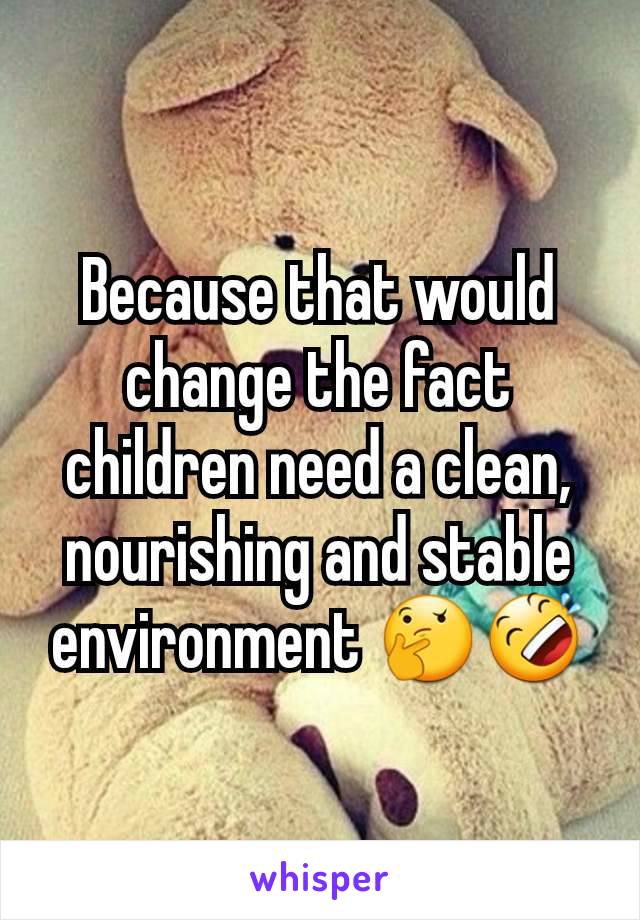 Because that would change the fact children need a clean, nourishing and stable environment 🤔🤣