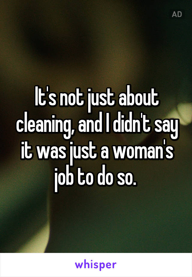 It's not just about cleaning, and I didn't say it was just a woman's job to do so. 