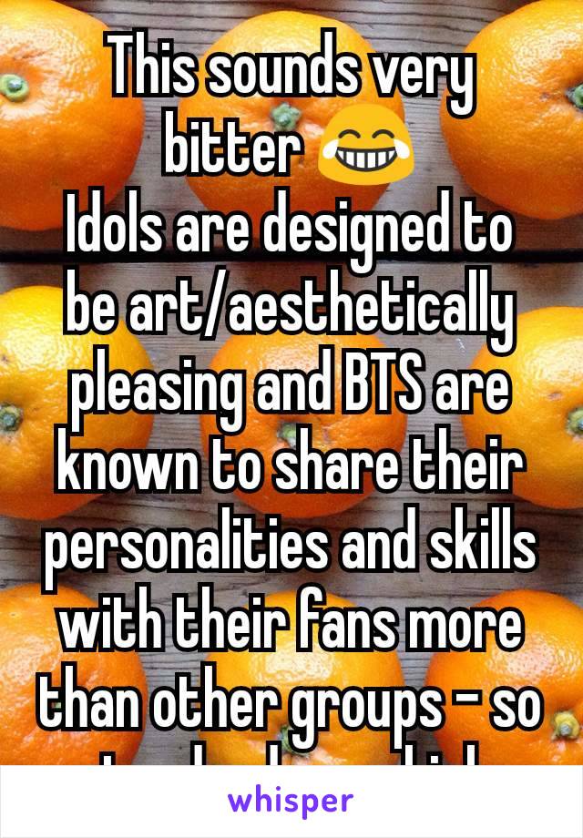 This sounds very bitter 😂
Idols are designed to be art/aesthetically pleasing and BTS are known to share their personalities and skills with their fans more than other groups - so standards are high 