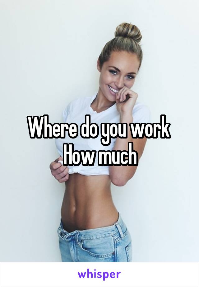 Where do you work 
How much