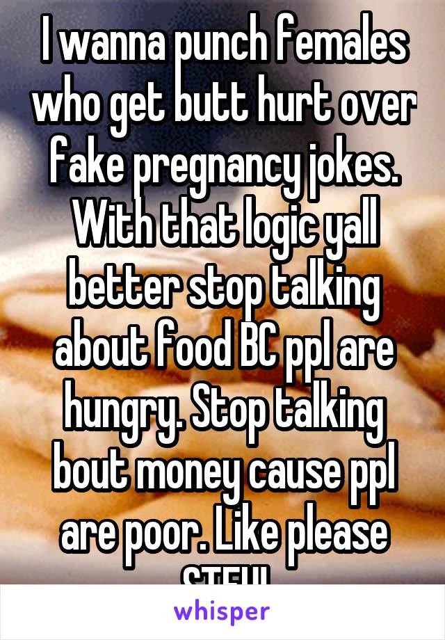 I wanna punch females who get butt hurt over fake pregnancy jokes. With that logic yall better stop talking about food BC ppl are hungry. Stop talking bout money cause ppl are poor. Like please STFU!