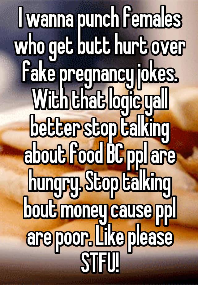 I wanna punch females who get butt hurt over fake pregnancy jokes. With that logic yall better stop talking about food BC ppl are hungry. Stop talking bout money cause ppl are poor. Like please STFU!