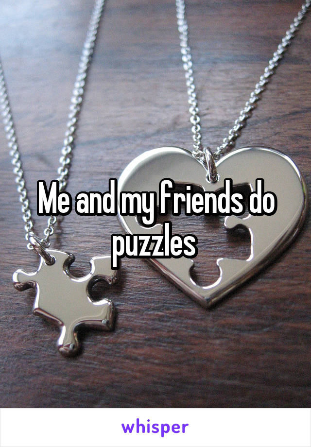 Me and my friends do puzzles 