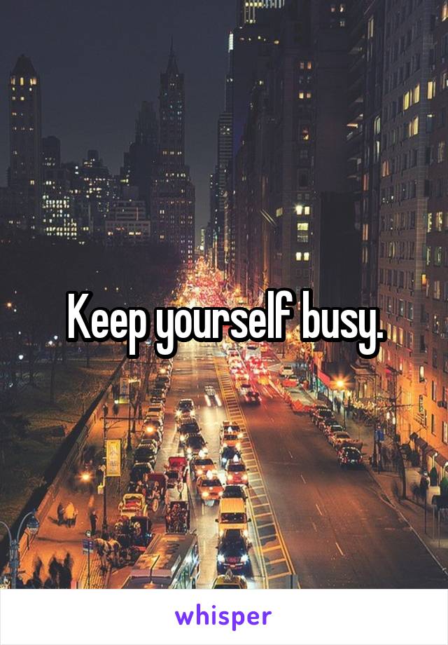 Keep yourself busy.