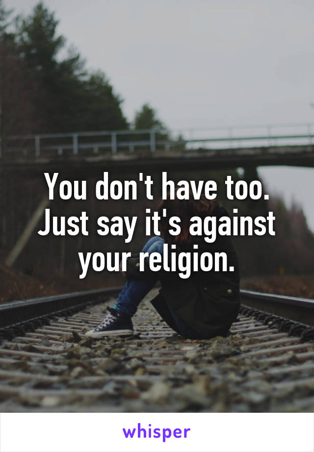 You don't have too. Just say it's against your religion.