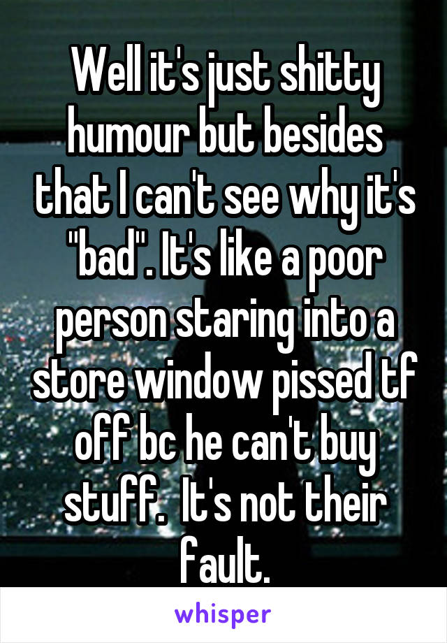 Well it's just shitty humour but besides that I can't see why it's "bad". It's like a poor person staring into a store window pissed tf off bc he can't buy stuff.  It's not their fault.