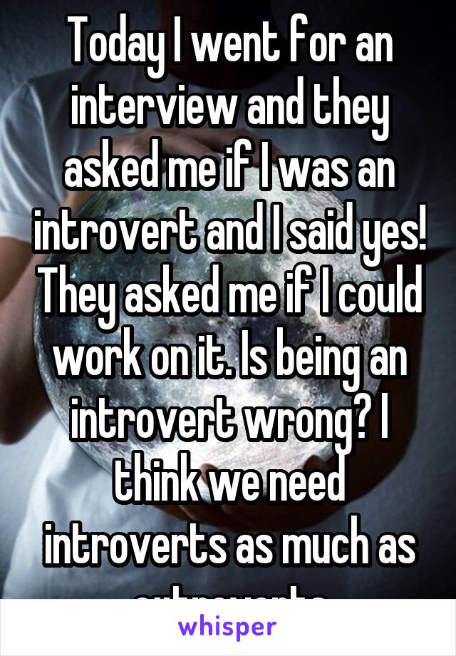 Today I went for an interview and they asked me if I was an introvert and I said yes! They asked me if I could work on it. Is being an introvert wrong? I think we need introverts as much as extroverts
