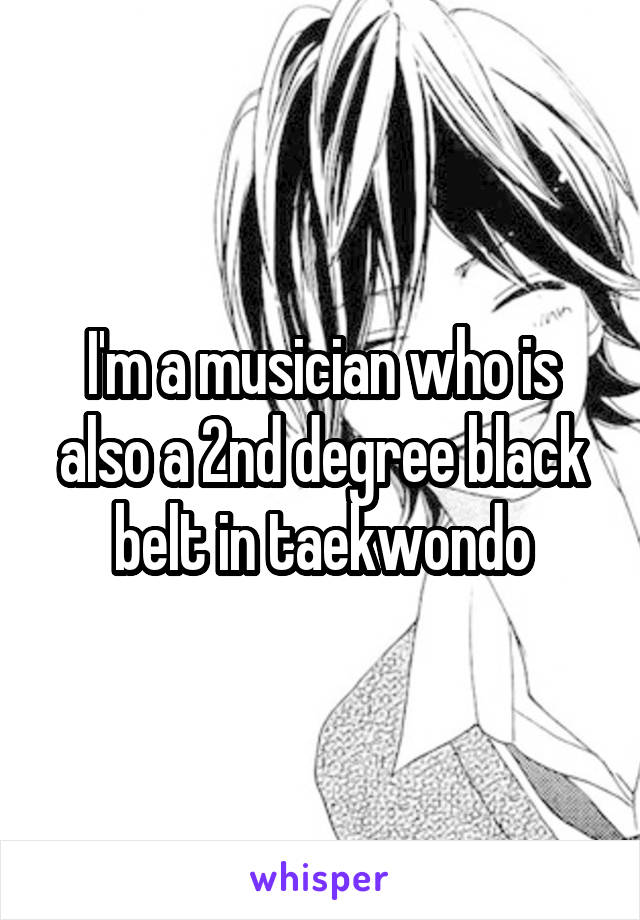 I'm a musician who is also a 2nd degree black belt in taekwondo