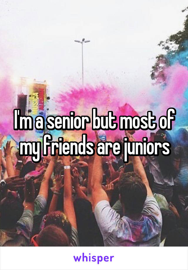 I'm a senior but most of my friends are juniors