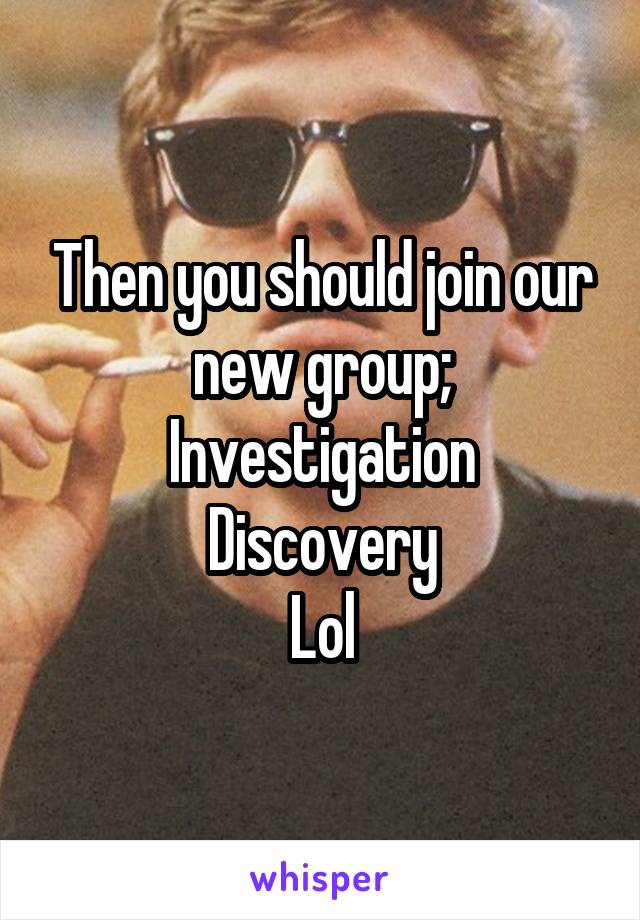 Then you should join our new group;
Investigation Discovery
Lol