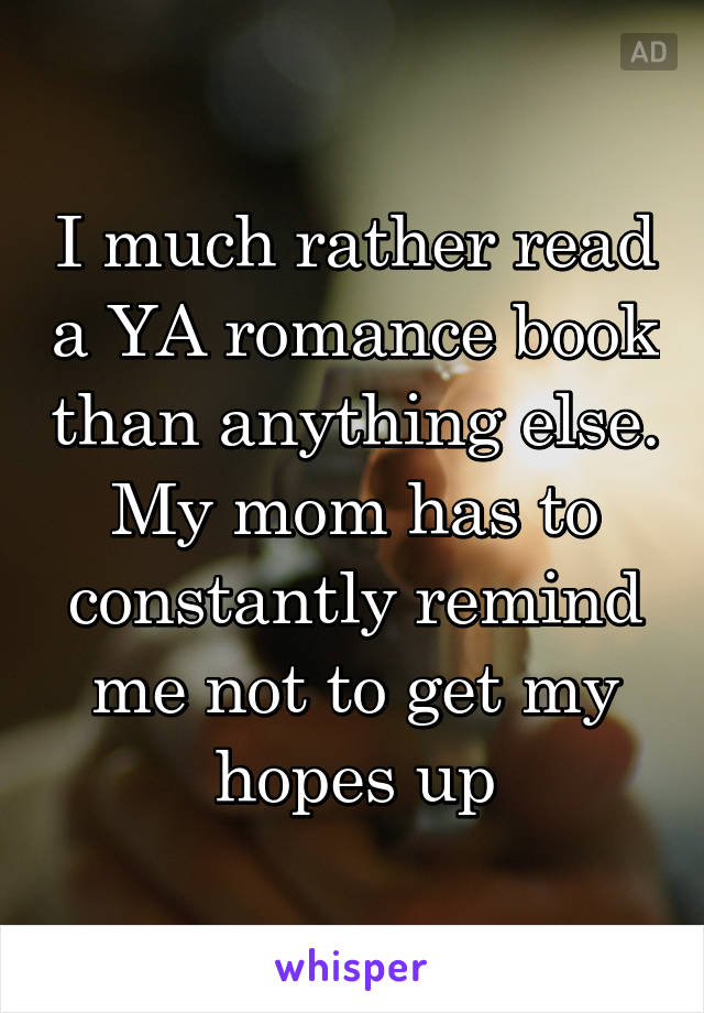 I much rather read a YA romance book than anything else. My mom has to constantly remind me not to get my hopes up
