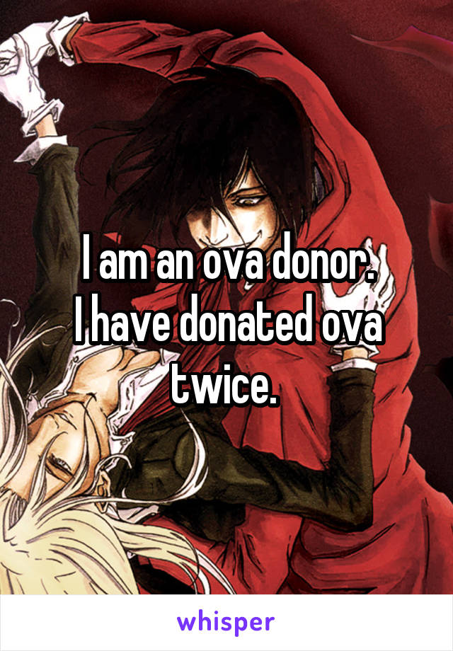 I am an ova donor.
I have donated ova twice. 