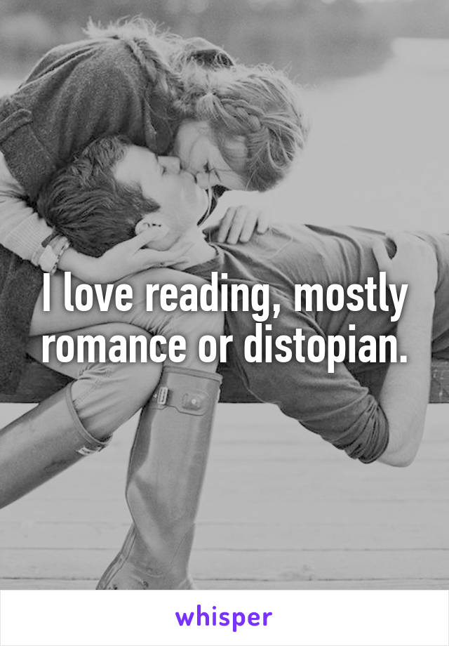 I love reading, mostly romance or distopian.
