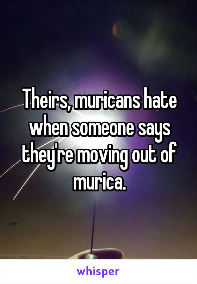 Theirs, muricans hate when someone says they're moving out of murica.