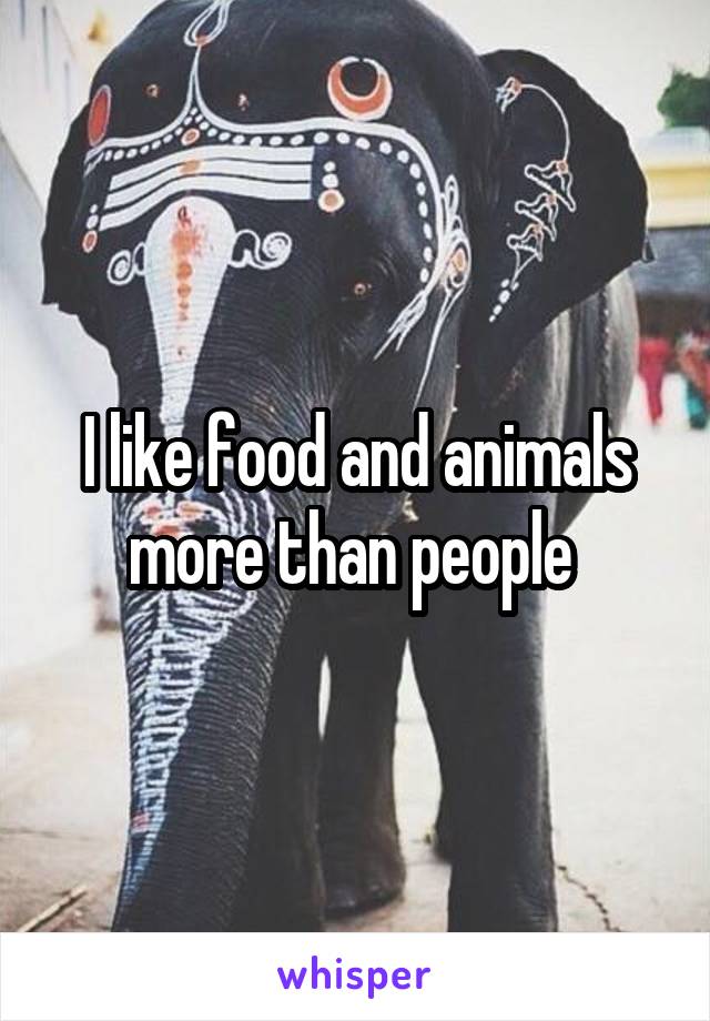 I like food and animals more than people 