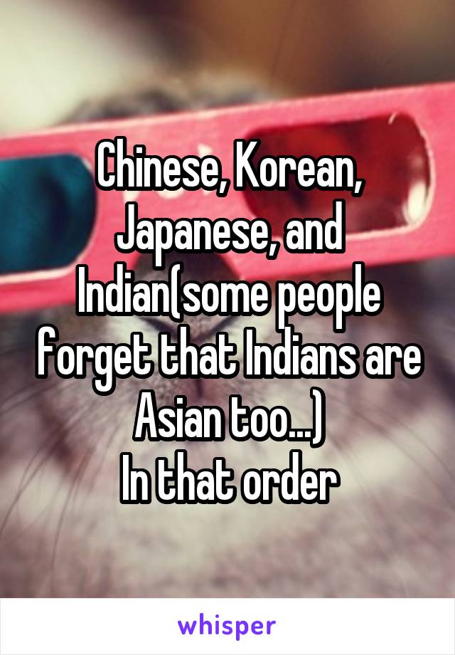 Chinese, Korean, Japanese, and Indian(some people forget that Indians are Asian too...)
In that order