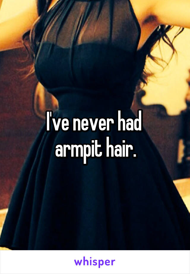 I've never had 
armpit hair.