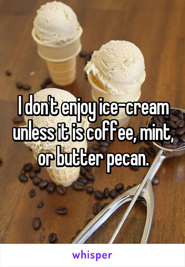 I don't enjoy ice-cream unless it is coffee, mint, or butter pecan.