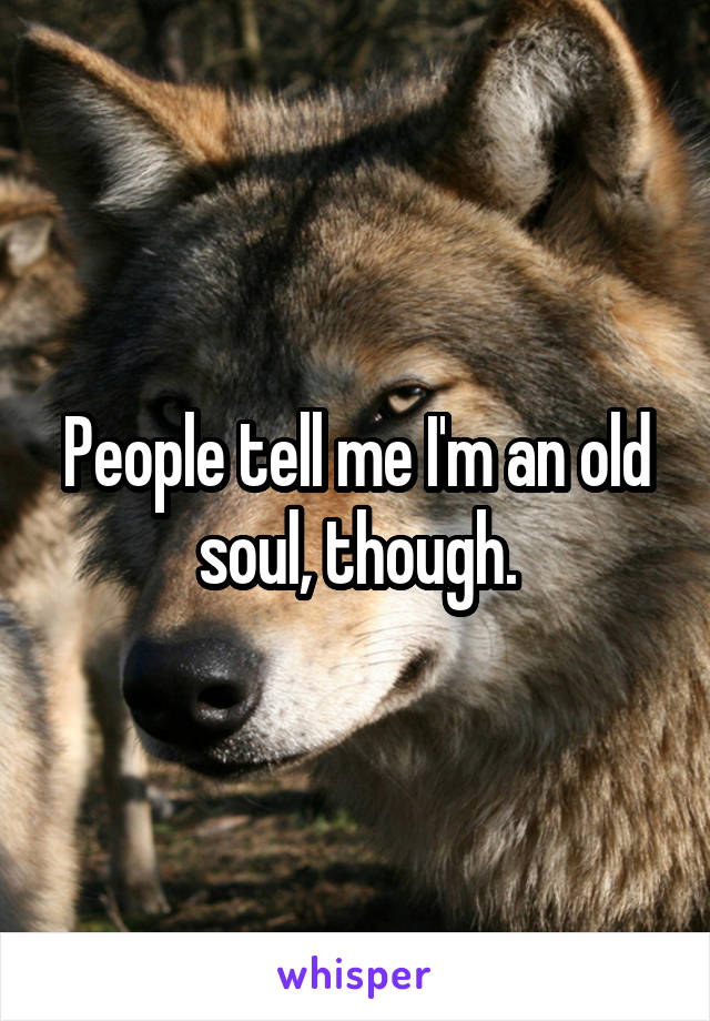 People tell me I'm an old soul, though.