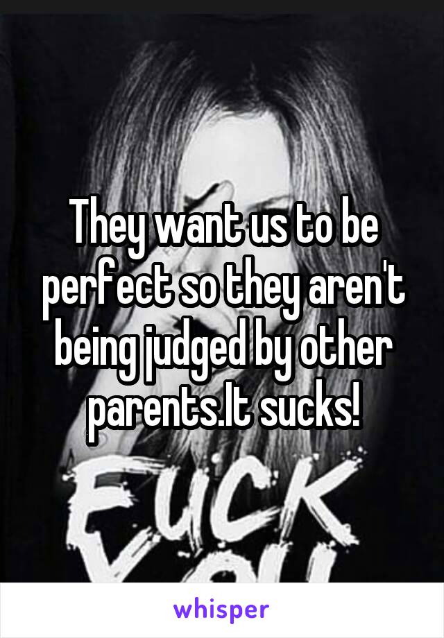 They want us to be perfect so they aren't being judged by other parents.It sucks!