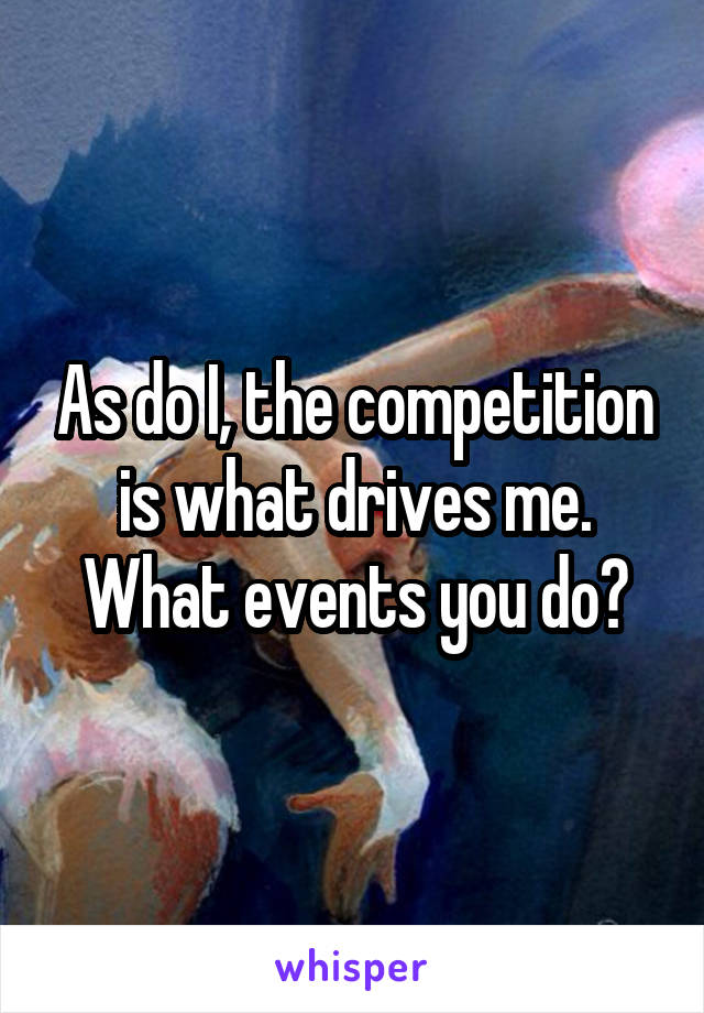 As do I, the competition is what drives me. What events you do?