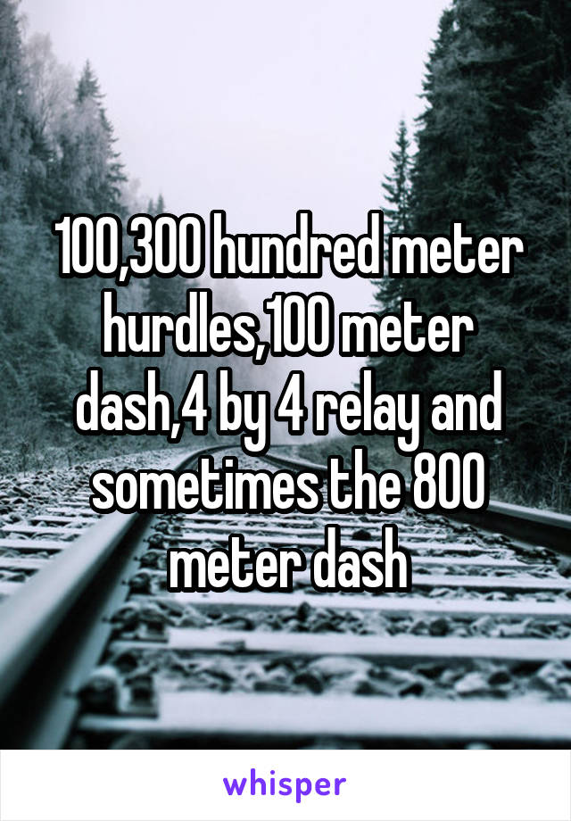 100,300 hundred meter hurdles,100 meter dash,4 by 4 relay and sometimes the 800 meter dash