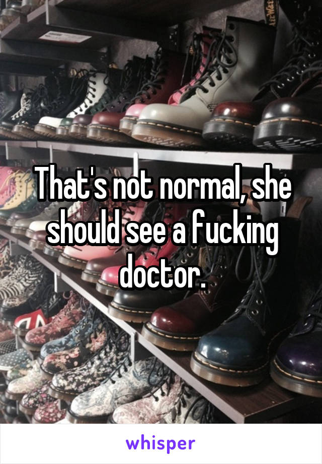 That's not normal, she should see a fucking doctor.