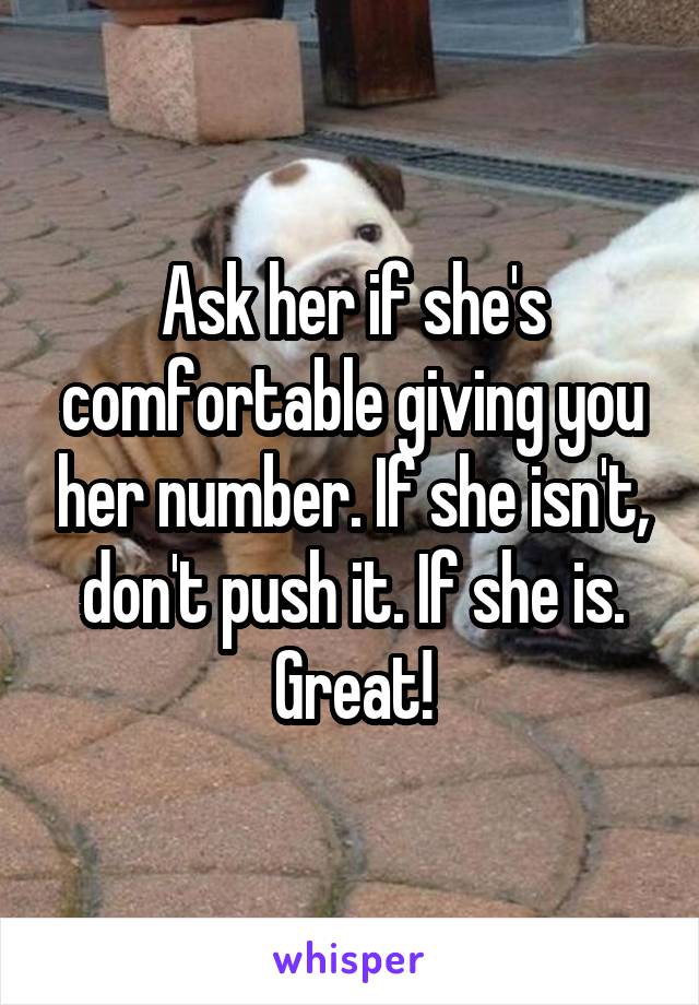 Ask her if she's comfortable giving you her number. If she isn't, don't push it. If she is. Great!
