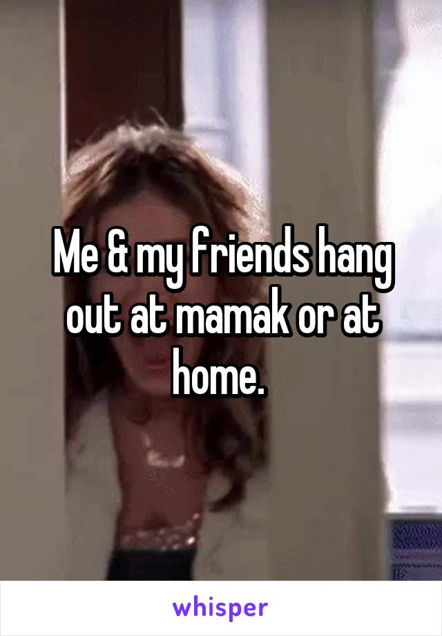 Me & my friends hang out at mamak or at home. 