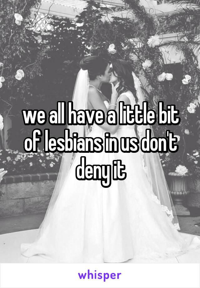 we all have a little bit of lesbians in us don't deny it